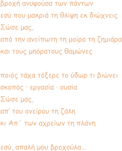 βροχή ανυψούσα των πάντων εσύ που μακριά τη θλίψη εκ διώχνεις Σώσε μας, από την ανείπωτη τη μοίρα τη ζημιάρα και τους μηόρατους θαμώνες  ποιός τάχα τόξερε το ύδωρ τι βιώνει σκοπός · εργασία · ουσία Σώσε μας, απ’ του ονείρου τη ζάλη κι Απ΄ των αχρείων τη πλάνη  εσύ, απαλή μου βροχούλα…