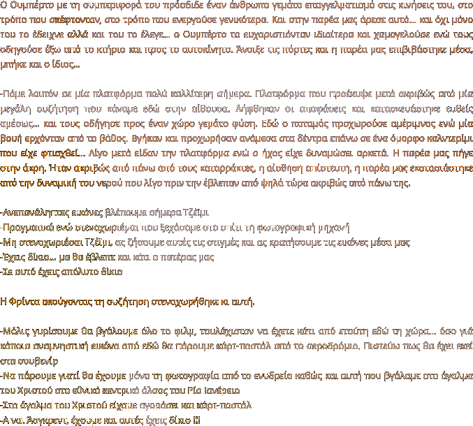 Ο Ουμπέρτο με τη συμπεριφορά του πρόσδιδε έναν άνθρωπο γεμάτο επαγγελματισμό στις κινήσεις του, στο τρόπο που σκέφτονταν, στο τρόπο που ενεργούσε γενικότερα. Και στην παρέα μας άρεσε αυτό… και όχι μόνο του το έδειχνε αλλά και του το έλεγε… ο Ουμπέρτο το ευχαριστιόνταν ιδιαίτερα και χαμογελούσε ενώ τους οδηγούσε έξω από το κτήριο και προς το αυτοκίνητο. Άνοιξε τις πόρτες και η παρέα μας επιβιβάστηκε μέσα, μπήκε και ο ίδιος…  -Πάμε λοιπόν σε μία πλατφόρμα πολύ καλλίτερη σήμερα. Πλατφόρμα που προέκυψε μετά ακριβώς από μία μεγάλη συζήτηση που κάναμε εδώ στην αίθουσα. Λήφθηκαν οι αποφάσεις και κατασκευάστηκε ευθείς αμέσως… και τους οδήγησε προς έναν χώρο γεμάτο φύση. Εδώ ο ποταμός προχωρούσε αμέριμνος ενώ μία βουή ερχόνταν από το βάθος. Βγήκαν και προχωρήσαν ανάμεσα στα δέντρα επάνω σε ένα όμορφο καλντερίμι που είχε φτιαχθεί… Λίγο μετά είδαν την πλατφόρμα ενώ ο ήχος είχε δυναμώσει αρκετά. Η παρέα μας πήγε στην άκρη. Ήταν ακριβώς από πάνω από τους καταρράκτες, η αίσθηση απίστευτη, η παρέα μας εκστασιάστηκε από την δυναμική του νερού που λίγο πριν την έβλεπαν από ψηλά τώρα ακριβώς από πάνω της.   -Ανεπανάληπτες εικόνες βλέπουμε σήμερα Τζέϊμι -Πραγματικά ενώ στεναχωριέμαι που ξεχάσαμε στο σπίτι τη φωτογραφική μηχανή -Μη στενοχωριέσαι Τζέϊμι, ας ζήσουμε αυτές τις στιγμές και ας κρατήσουμε τις εικόνες μέσα μας -Έχεις δίκιο… μα θα έβλεπε και κάτι ο πατέρας μας -Σε αυτό έχεις απόλυτο δίκιο  Η Φρίντα ακούγοντας τη συζήτηση στεναχωρήθηκε κι αυτή.   -Μόλις γυρίσουμε θα βγάλουμε όλο το φιλμ, τουλάχιστον να έχετε κάτι από ετούτη εδώ τη χώρα… όσο γιά κάποια αναμνηστική εικόνα από εδώ θα πάρουμε κάρτ-ποστάλ από το αεροδρόμιο. Πιστεύω πως θα έχει εκεί στα σουβενίρ  -Να πάρουμε γιατί θα έχουμε μόνο τη φωτογραφία από το ενυδρείο καθώς και αυτή που βγάλαμε στο άγαλμα του Χριστού στο εθνικό κεντρικό άλσος του Ρίο Ιανέρειο -Στο άγαλμα του Χριστού είχαμε αγοράσει και κάρτ-ποστάλ -Α ναι Άσγκρεντ, έχουμε και αυτές έχεις δίκιο !!!