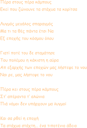Πέρα στους πέρα κάμπους Εκεί που ζώνουνε τα στάχυα τα κορίτσα  Λυγμός μεγάλος σπαραγμός Μα τι τα θές πάντα έτσι Να Εξ εποχής του κόσμου όλου  Γιατί ποτέ του δε σταμάτησε  Του πολέμου η κάκιστη η αύρα Απ εξαρχής των εποχών μας λήστεψε το νου Ναι ρε, μας λήστεψε το νου  Πέρα κει στους πέρα κάμπους Στ’ απέραντα τ’ αλώνια Πιά νόμοι δεν υπάρχουν μα λυγμοί  Και σα ρθεί η εποχή Τα στάχυα στάχτη… ένα τιποτένιο άδειο